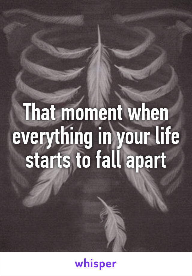 That moment when everything in your life starts to fall apart