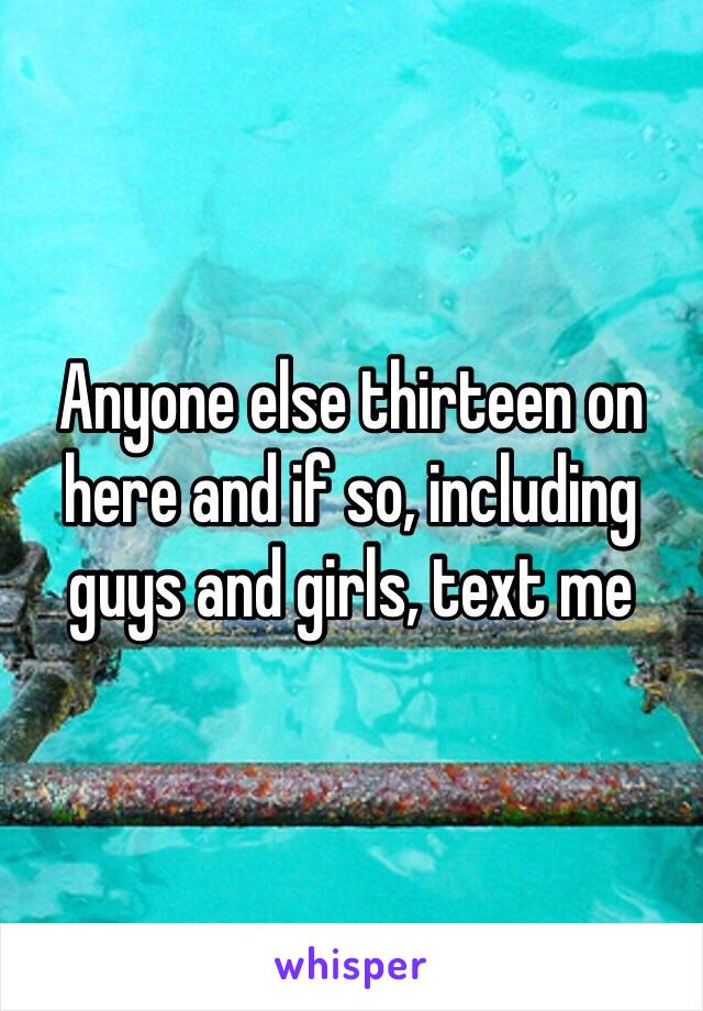 Anyone else thirteen on here and if so, including guys and girls, text me