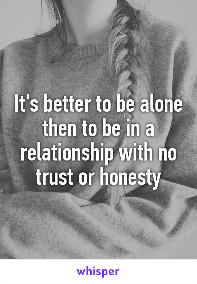 It's better to be alone then to be in a relationship with no trust or honesty