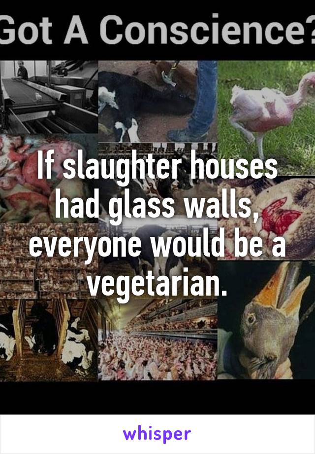 If slaughter houses had glass walls, everyone would be a vegetarian.