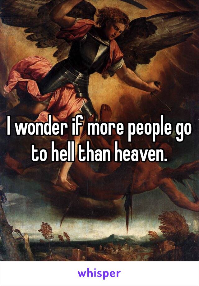 I wonder if more people go to hell than heaven.