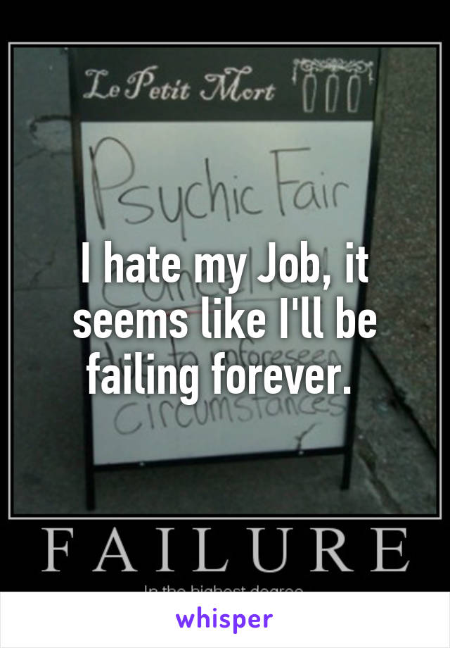 I hate my Job, it seems like I'll be failing forever. 