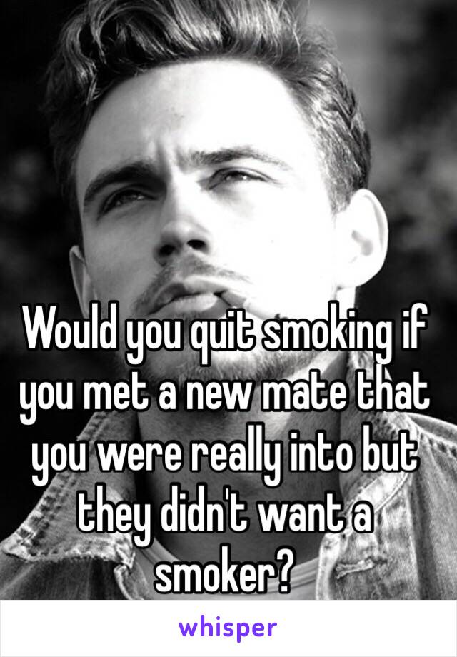 Would you quit smoking if you met a new mate that you were really into but they didn't want a smoker?