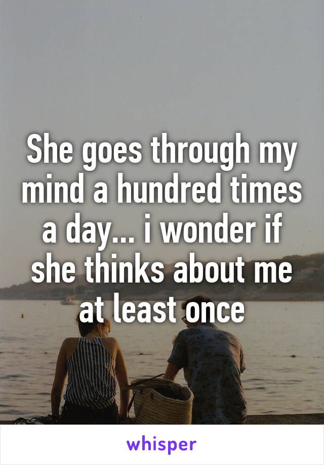 She goes through my mind a hundred times a day... i wonder if she thinks about me at least once