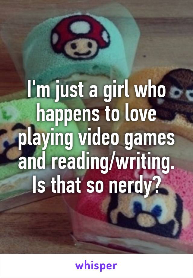 I'm just a girl who happens to love playing video games and reading/writing. Is that so nerdy?