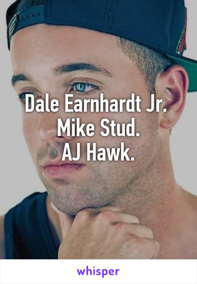 Dale Earnhardt Jr. 
Mike Stud.
AJ Hawk.
