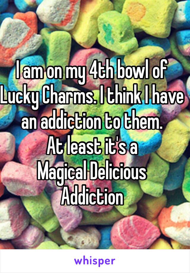 I am on my 4th bowl of 
Lucky Charms. I think I have an addiction to them. 
At least it's a 
Magical Delicious 
Addiction 