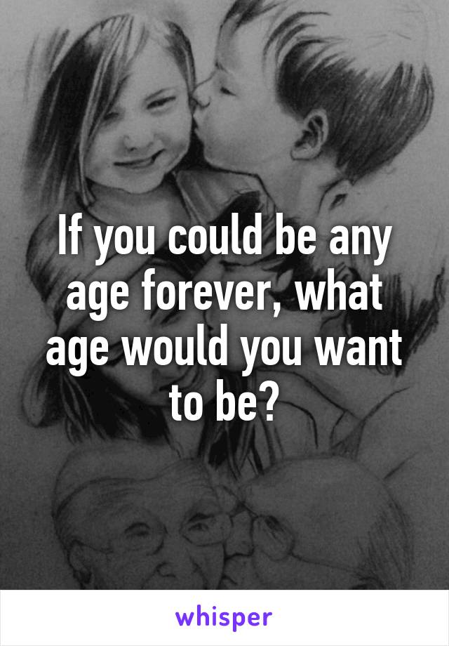 If you could be any age forever, what age would you want to be?