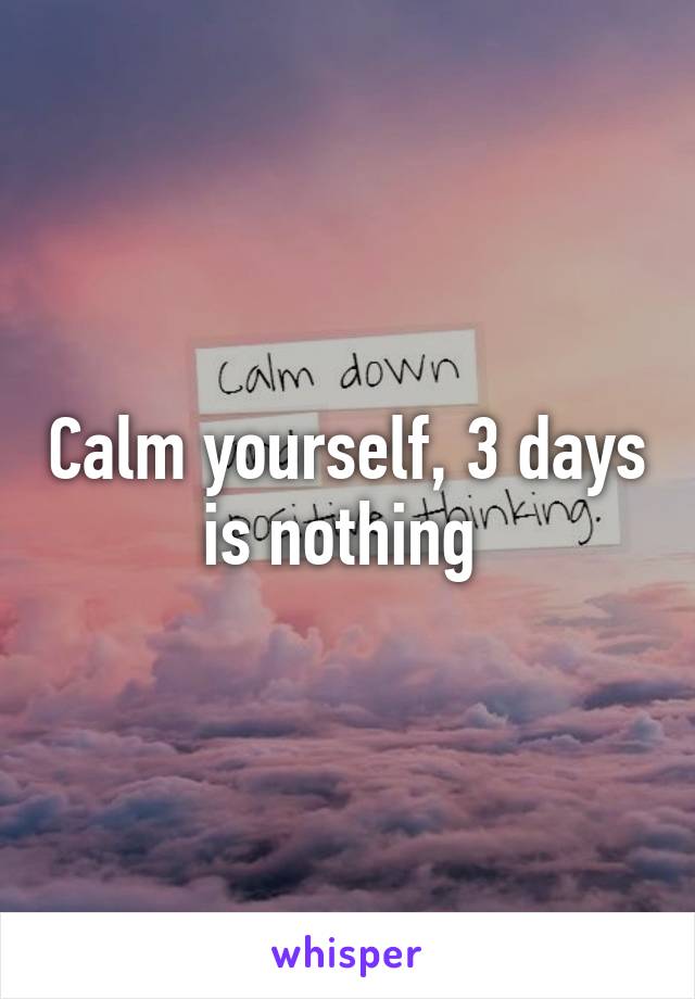 Calm yourself, 3 days is nothing 