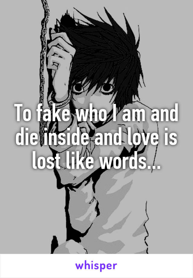 To fake who I am and die inside and love is lost like words...