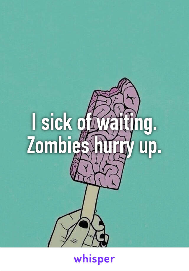 I sick of waiting. Zombies hurry up.