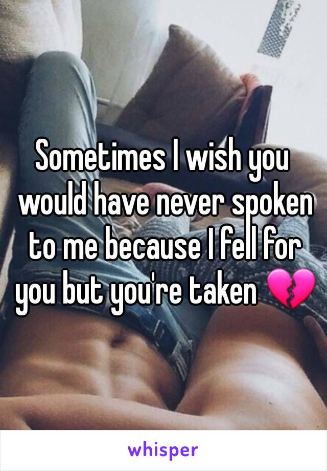 Sometimes I wish you would have never spoken to me because I fell for you but you're taken 💔