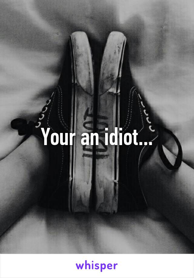 Your an idiot...