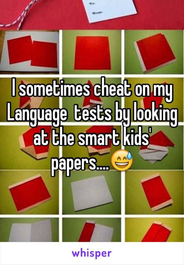 I sometimes cheat on my Language  tests by looking at the smart kids' papers....😅