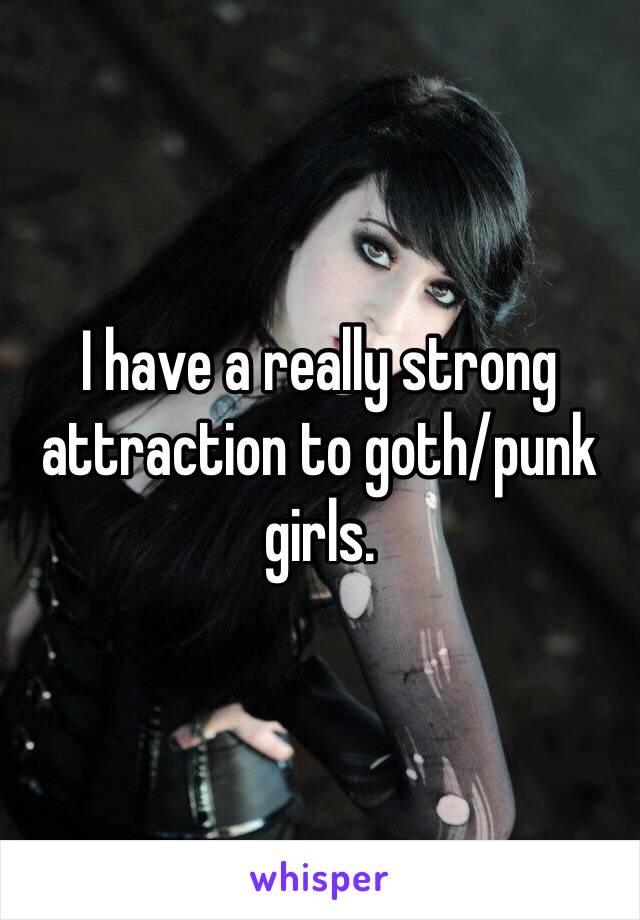 I have a really strong attraction to goth/punk girls. 