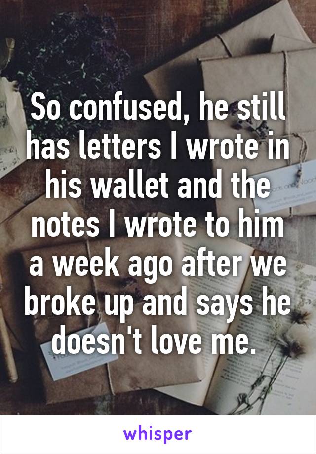 So confused, he still has letters I wrote in his wallet and the notes I wrote to him a week ago after we broke up and says he doesn't love me. 