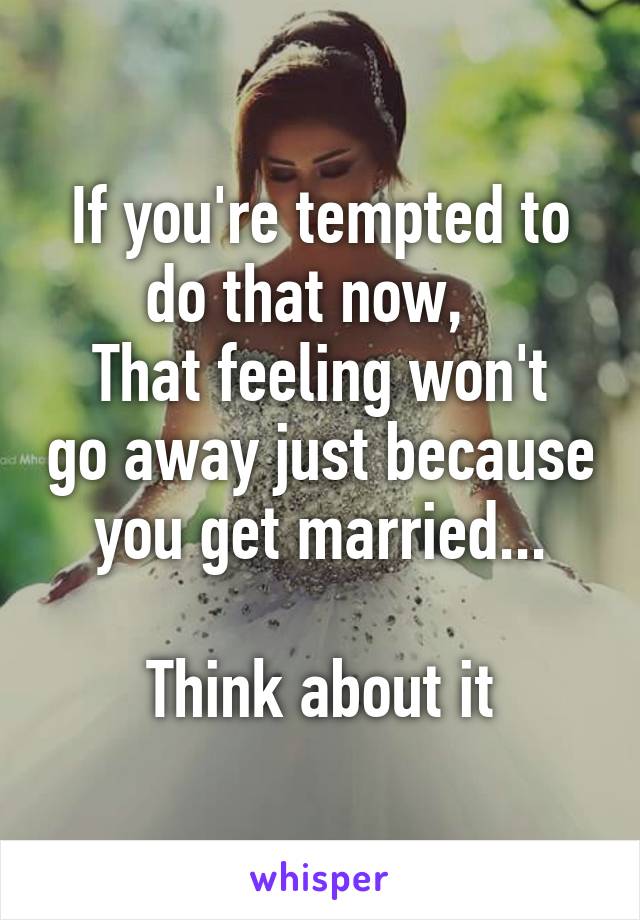 If you're tempted to do that now,  
That feeling won't go away just because you get married...

Think about it