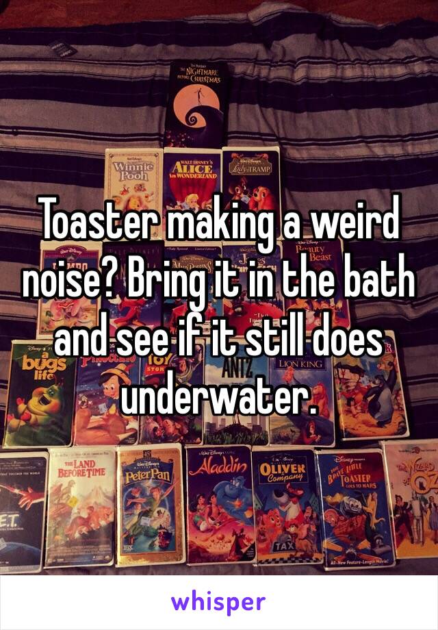 Toaster making a weird noise? Bring it in the bath and see if it still does underwater.