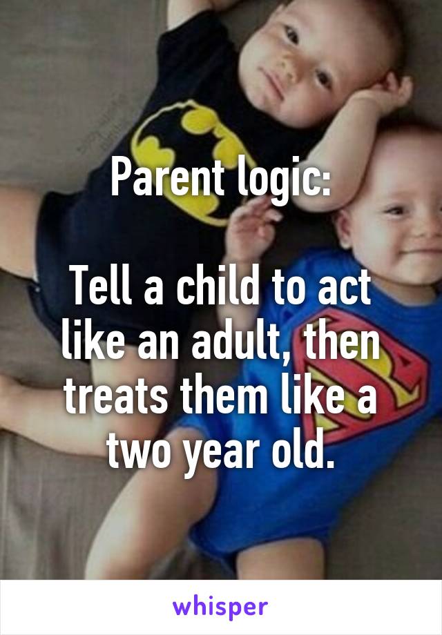 Parent logic:

Tell a child to act like an adult, then treats them like a two year old.