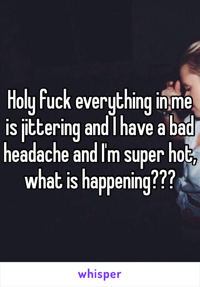 Holy fuck everything in me is jittering and I have a bad headache and I'm super hot, what is happening???