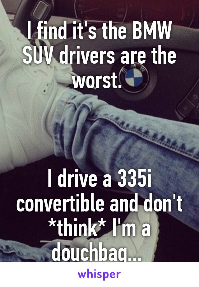 I find it's the BMW SUV drivers are the worst. 



I drive a 335i convertible and don't *think* I'm a douchbag... 