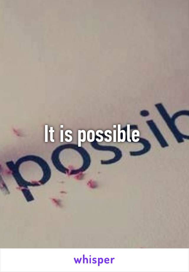 It is possible 