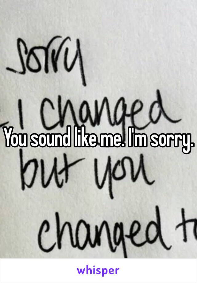 You sound like me. I'm sorry.