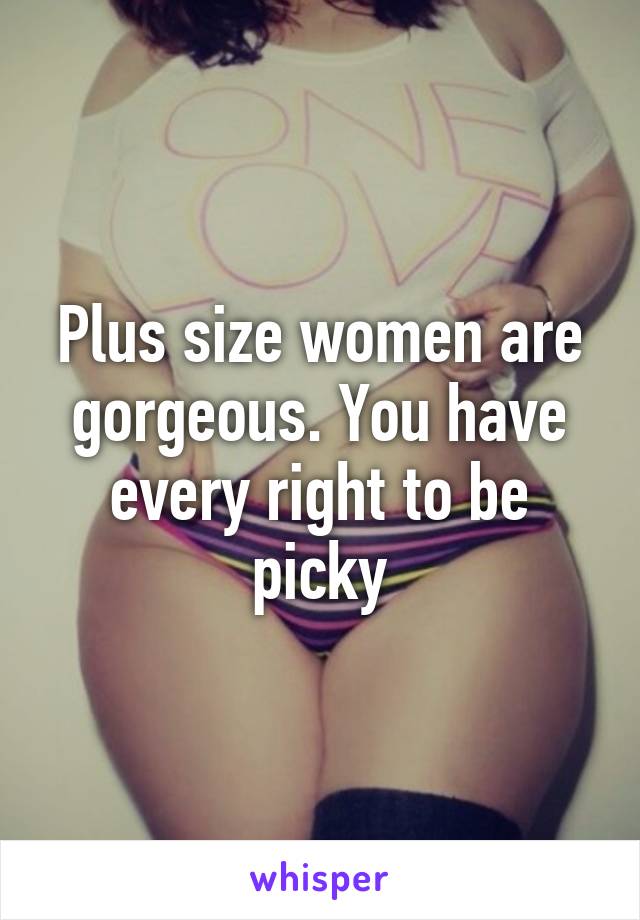 Plus size women are gorgeous. You have every right to be picky