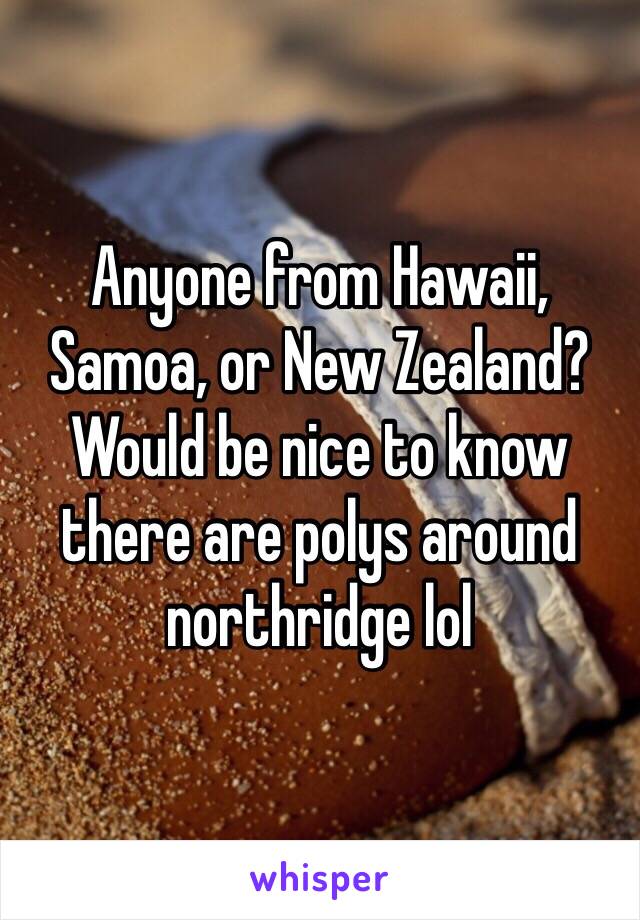 Anyone from Hawaii, Samoa, or New Zealand? Would be nice to know there are polys around northridge lol