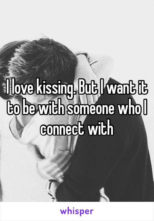 I love kissing. But I want it to be with someone who I connect with 