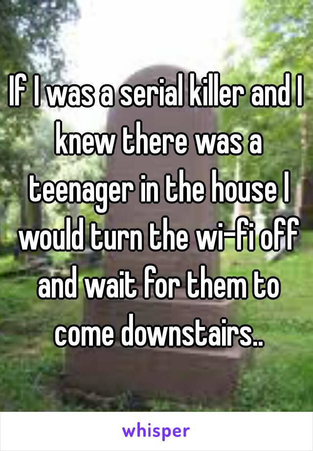 If I was a serial killer and I knew there was a teenager in the house I would turn the wi-fi off and wait for them to come downstairs..