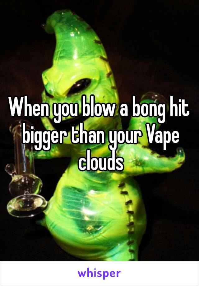 When you blow a bong hit bigger than your Vape clouds