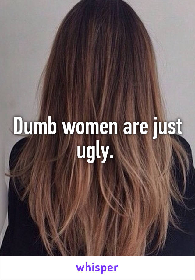 Dumb women are just ugly. 