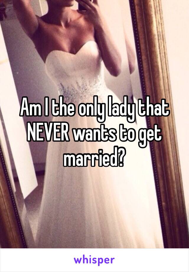 Am I the only lady that NEVER wants to get married?