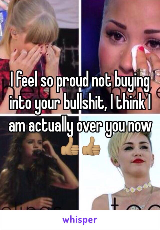 I feel so proud not buying into your bullshit, I think I am actually over you now 👍🏽👍🏽