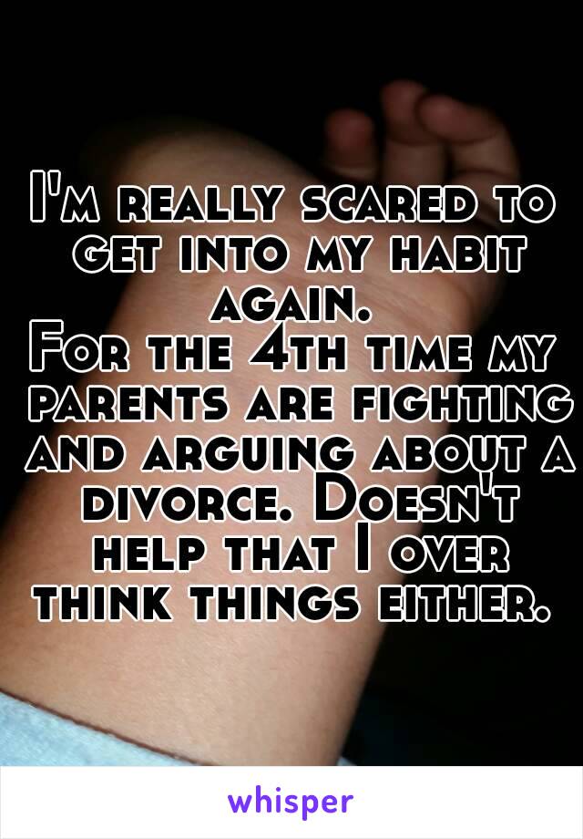 I'm really scared to get into my habit again. 
For the 4th time my parents are fighting and arguing about a divorce. Doesn't help that I over think things either. 