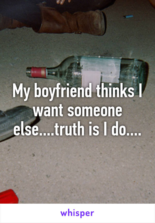 My boyfriend thinks I want someone else....truth is I do....