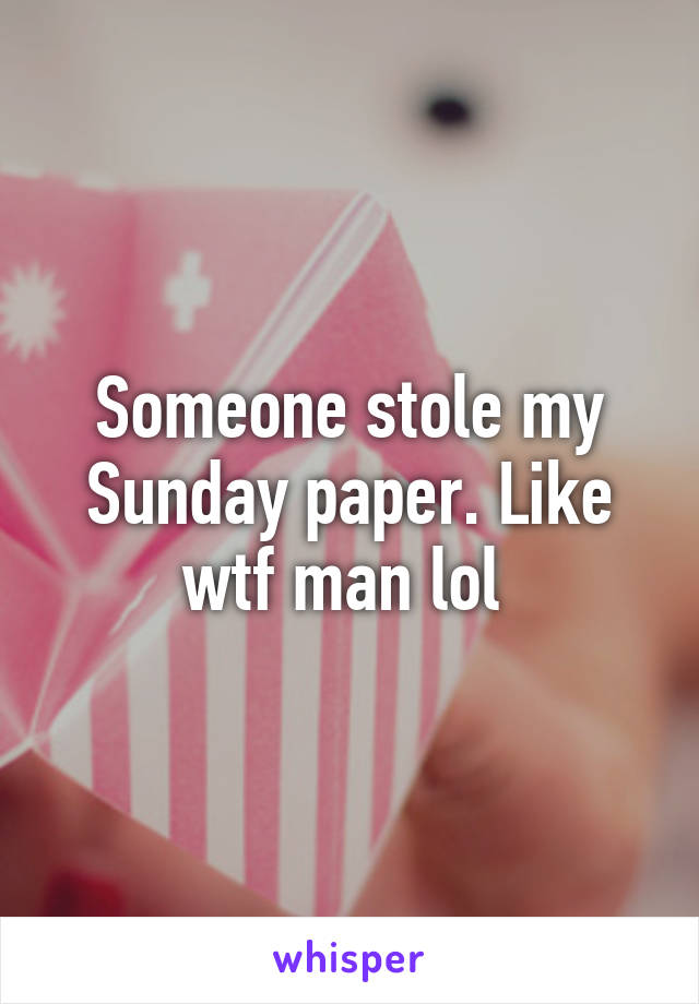 Someone stole my Sunday paper. Like wtf man lol 