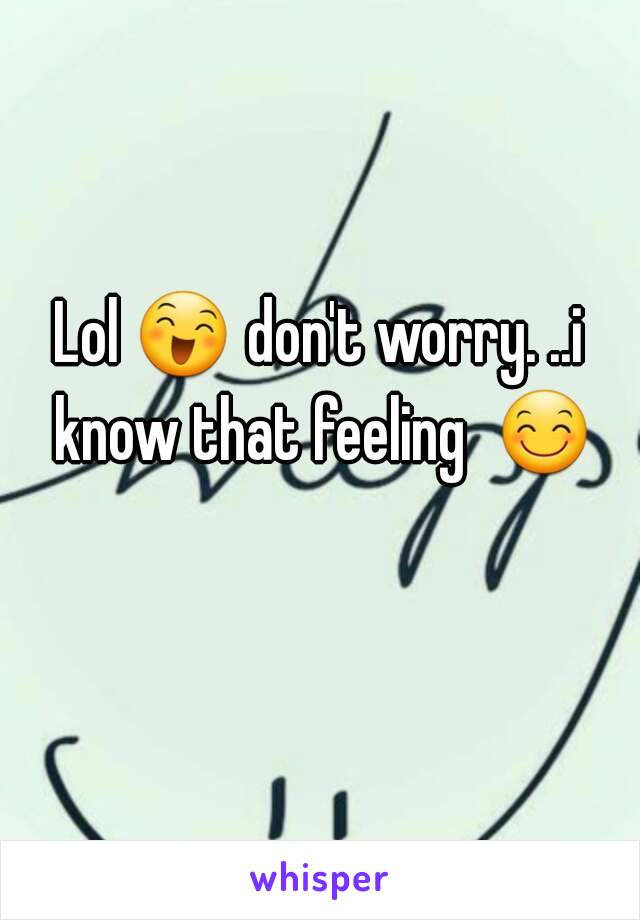 Lol 😄 don't worry. ..i know that feeling  😊 