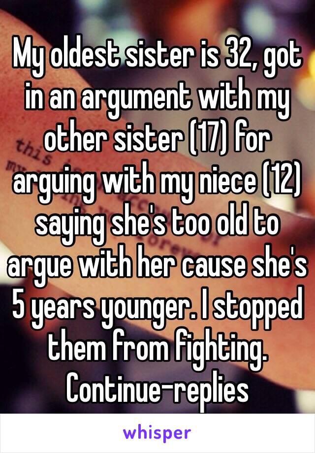 My oldest sister is 32, got in an argument with my other sister (17) for arguing with my niece (12) saying she's too old to argue with her cause she's 5 years younger. I stopped them from fighting. Continue-replies