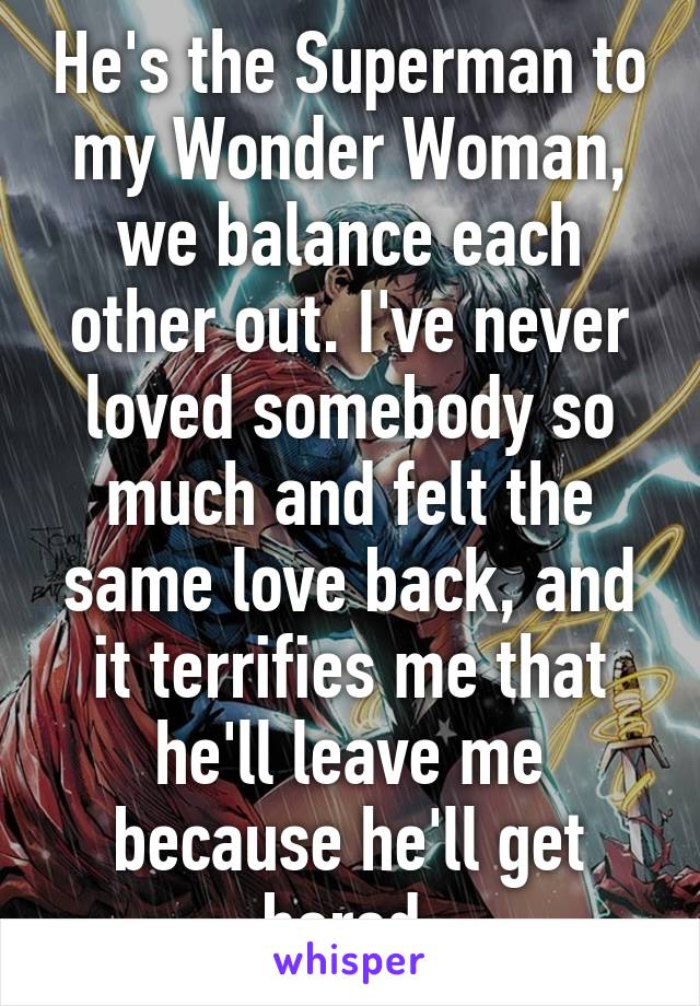 He's the Superman to my Wonder Woman, we balance each other out. I've never loved somebody so much and felt the same love back, and it terrifies me that he'll leave me because he'll get bored.