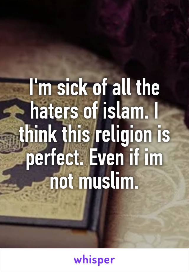 I'm sick of all the haters of islam. I think this religion is perfect. Even if im not muslim.