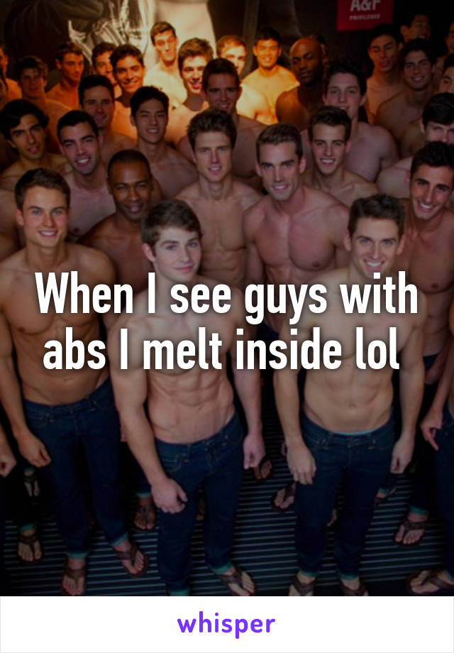 When I see guys with abs I melt inside lol 