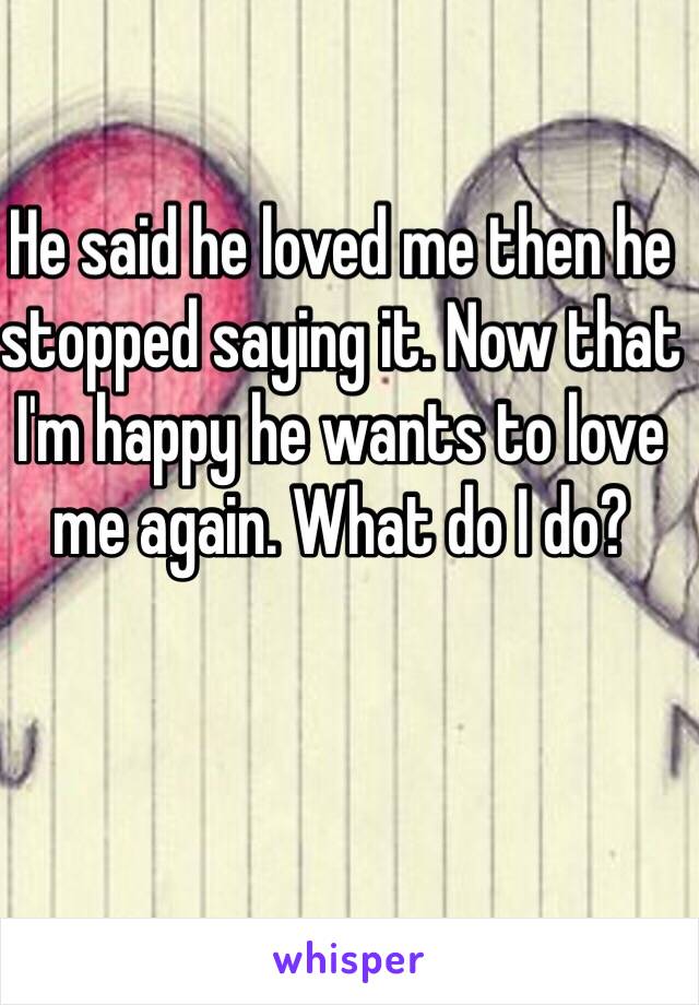 He said he loved me then he stopped saying it. Now that I'm happy he wants to love me again. What do I do?