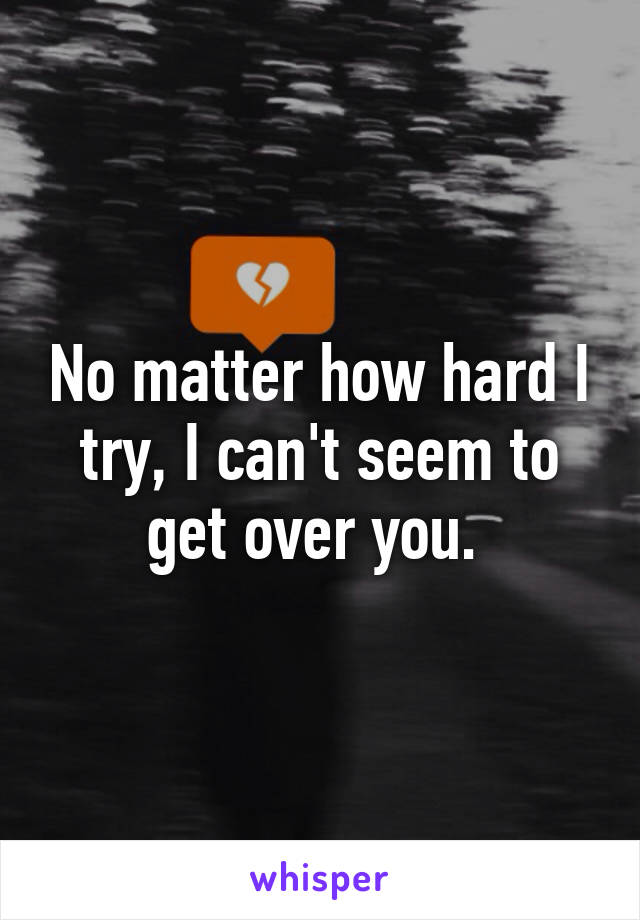 No matter how hard I try, I can't seem to get over you. 