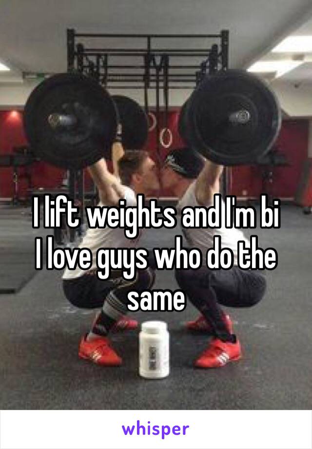 I lift weights and I'm bi 
I love guys who do the same 