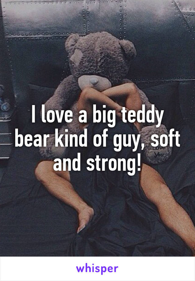 I love a big teddy bear kind of guy, soft and strong!