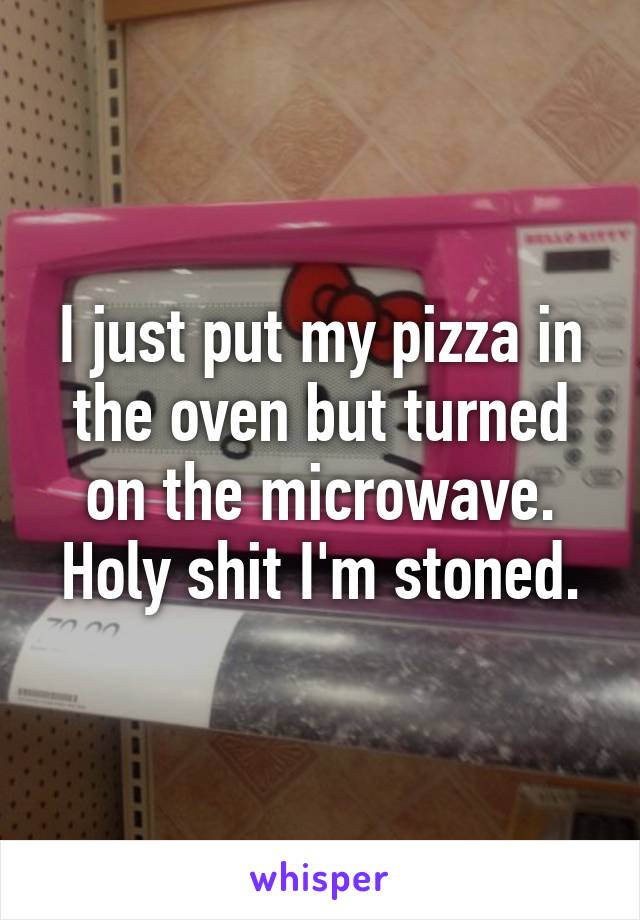 I just put my pizza in the oven but turned on the microwave. Holy shit I'm stoned.