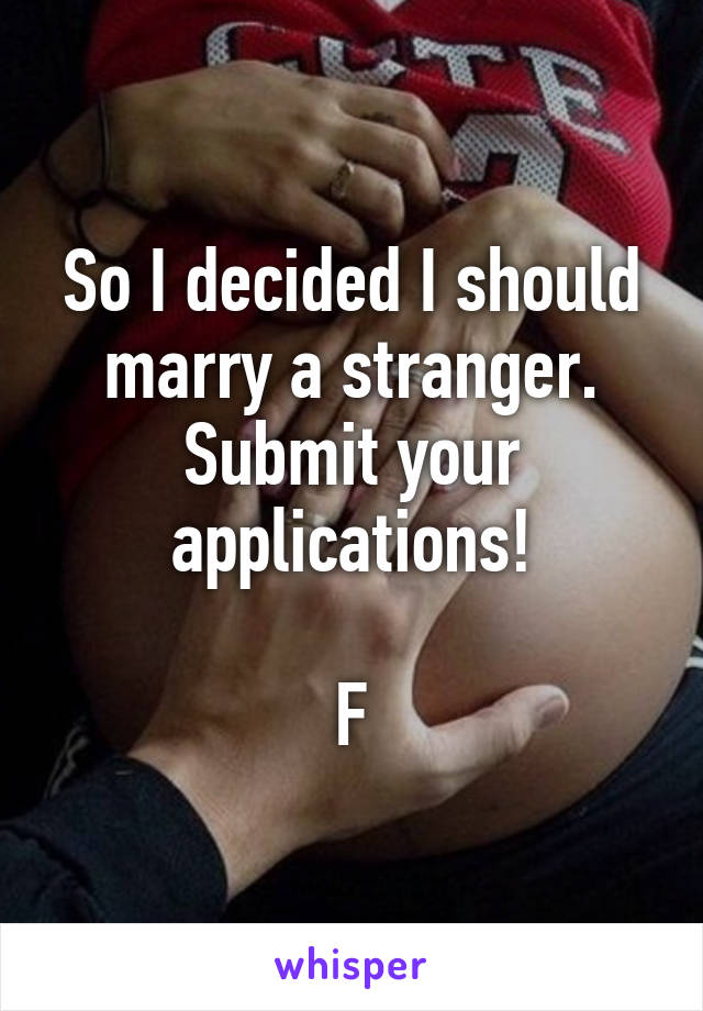 So I decided I should marry a stranger.
Submit your applications!

F