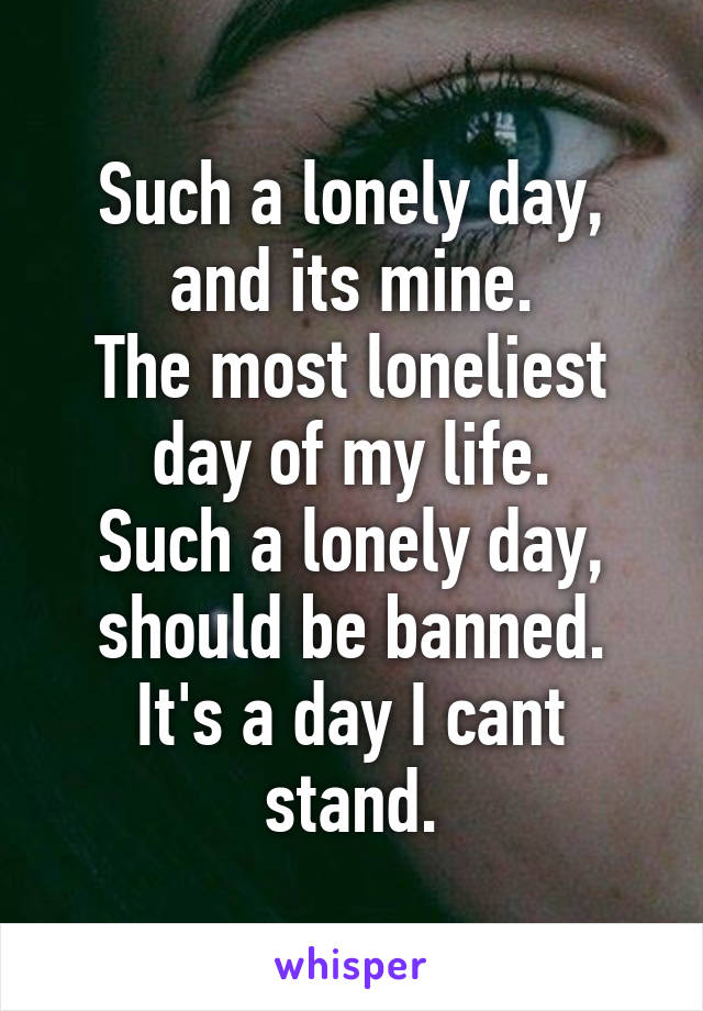 Such a lonely day, and its mine.
The most loneliest day of my life.
Such a lonely day, should be banned.
It's a day I cant stand.